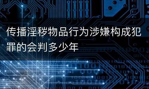 传播淫秽物品行为涉嫌构成犯罪的会判多少年