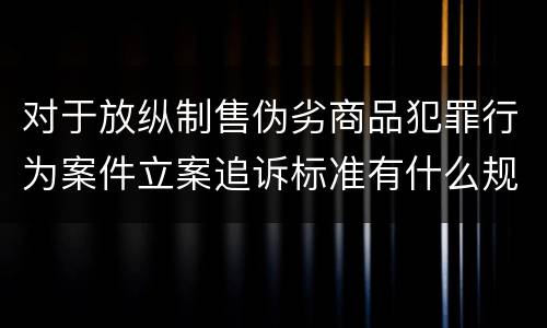 对于放纵制售伪劣商品犯罪行为案件立案追诉标准有什么规定