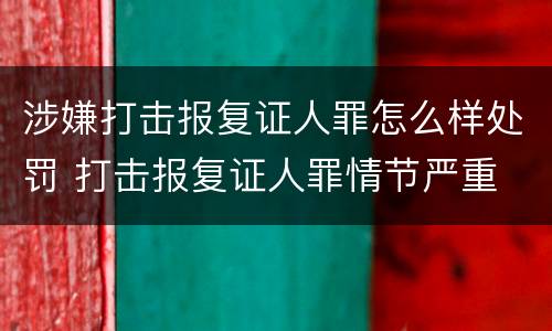 涉嫌打击报复证人罪怎么样处罚 打击报复证人罪情节严重
