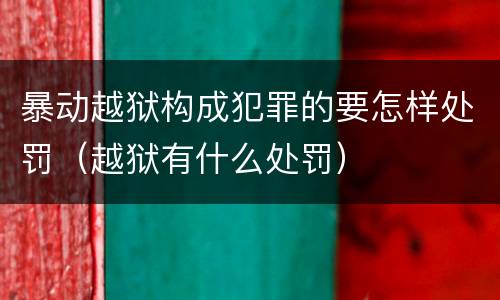 暴动越狱构成犯罪的要怎样处罚（越狱有什么处罚）