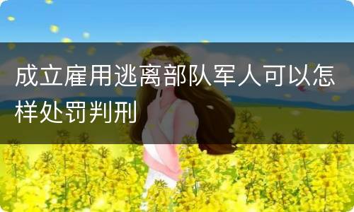 成立雇用逃离部队军人可以怎样处罚判刑