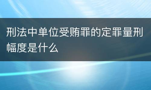 刑法中单位受贿罪的定罪量刑幅度是什么