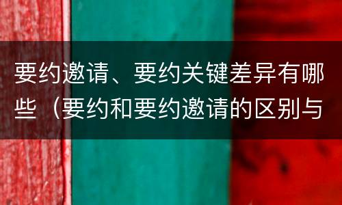 要约邀请、要约关键差异有哪些（要约和要约邀请的区别与联系）