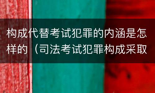 构成代替考试犯罪的内涵是怎样的（司法考试犯罪构成采取什么学说）