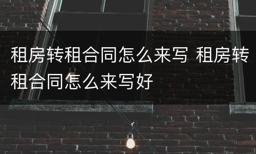 租房转租合同怎么来写 租房转租合同怎么来写好