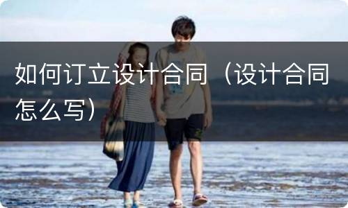如何订立设计合同（设计合同怎么写）