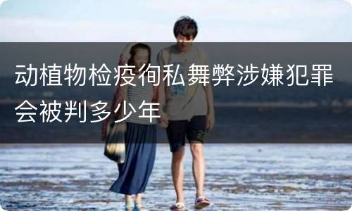 动植物检疫徇私舞弊涉嫌犯罪会被判多少年