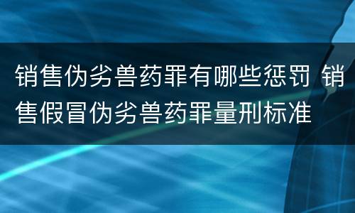 销售伪劣兽药罪有哪些惩罚 销售假冒伪劣兽药罪量刑标准