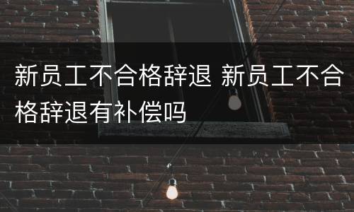 新员工不合格辞退 新员工不合格辞退有补偿吗