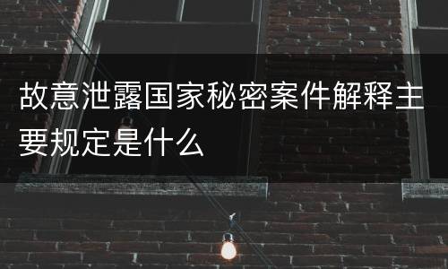 故意泄露国家秘密案件解释主要规定是什么
