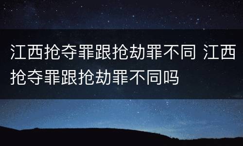 江西抢夺罪跟抢劫罪不同 江西抢夺罪跟抢劫罪不同吗