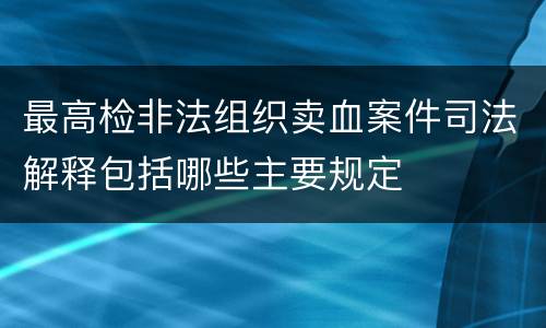 最高检非法组织卖血案件司法解释包括哪些主要规定