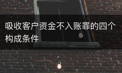 吸收客户资金不入账罪的四个构成条件