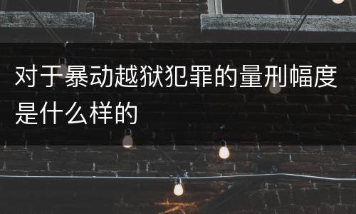 对于暴动越狱犯罪的量刑幅度是什么样的