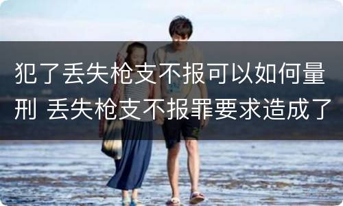 犯了丢失枪支不报可以如何量刑 丢失枪支不报罪要求造成了严重后果的才构成犯罪