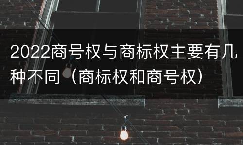 2022商号权与商标权主要有几种不同（商标权和商号权）