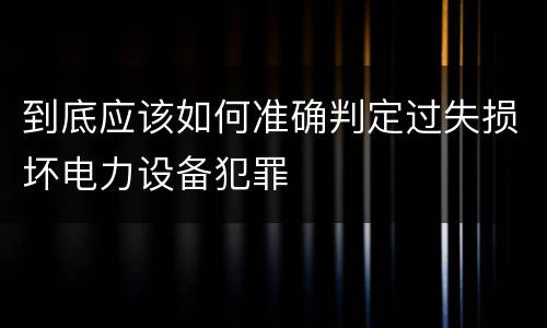 到底应该如何准确判定过失损坏电力设备犯罪