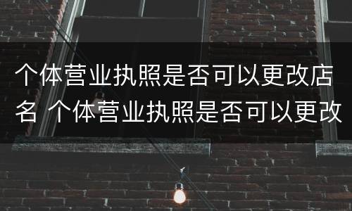 个体营业执照是否可以更改店名 个体营业执照是否可以更改店名呢