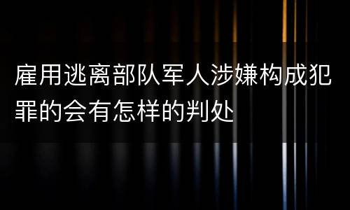 雇用逃离部队军人涉嫌构成犯罪的会有怎样的判处