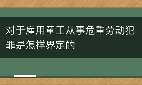 对于雇用童工从事危重劳动犯罪是怎样界定的