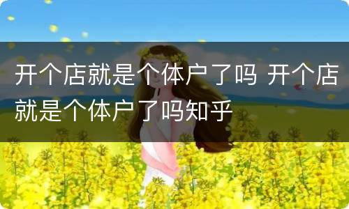 开个店就是个体户了吗 开个店就是个体户了吗知乎