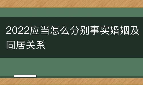 2022应当怎么分别事实婚姻及同居关系