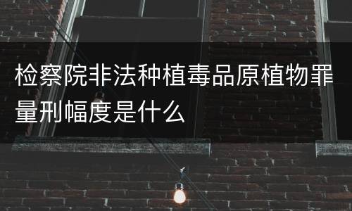 检察院非法种植毒品原植物罪量刑幅度是什么