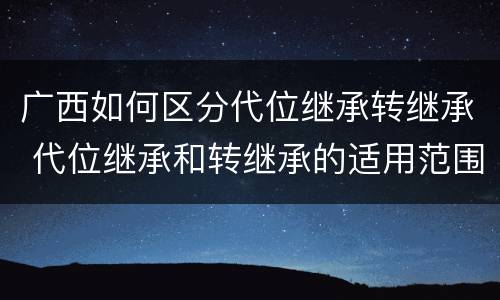 广西如何区分代位继承转继承 代位继承和转继承的适用范围