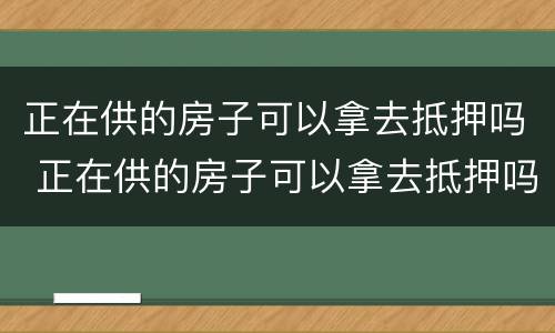 正在供的房子可以拿去抵押吗 正在供的房子可以拿去抵押吗要多少钱