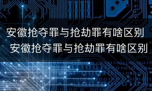 安徽抢夺罪与抢劫罪有啥区别 安徽抢夺罪与抢劫罪有啥区别呢