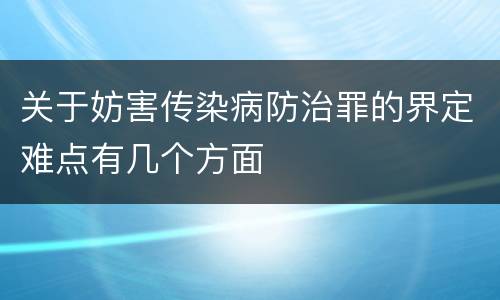 关于妨害传染病防治罪的界定难点有几个方面