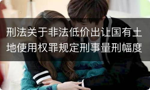 刑法关于非法低价出让国有土地使用权罪规定刑事量刑幅度是多少