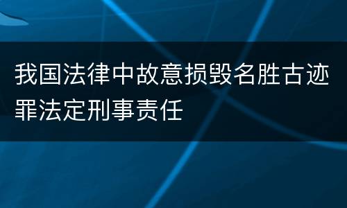 我国法律中故意损毁名胜古迹罪法定刑事责任