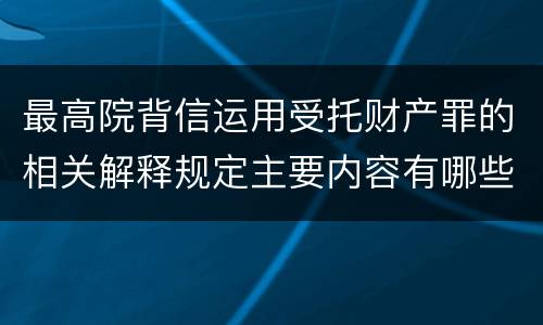最高院背信运用受托财产罪的相关解释规定主要内容有哪些