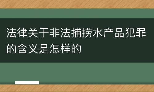 法律关于非法捕捞水产品犯罪的含义是怎样的