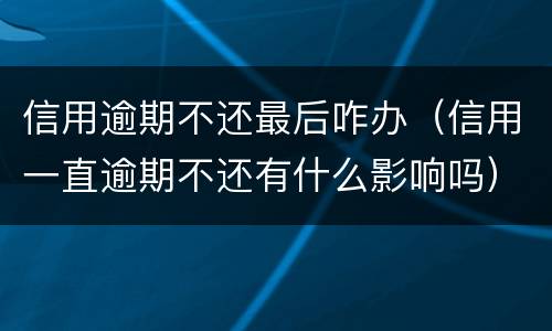 信用逾期不还最后咋办（信用一直逾期不还有什么影响吗）