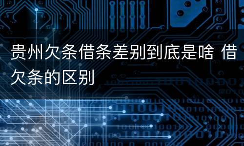 贵州欠条借条差别到底是啥 借欠条的区别