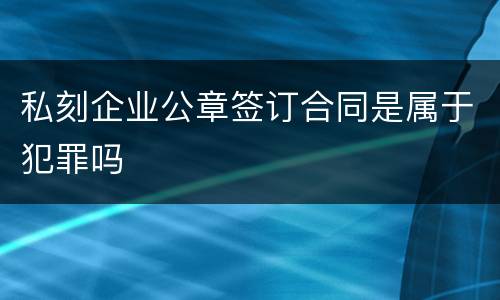 私刻企业公章签订合同是属于犯罪吗