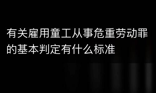 有关雇用童工从事危重劳动罪的基本判定有什么标准