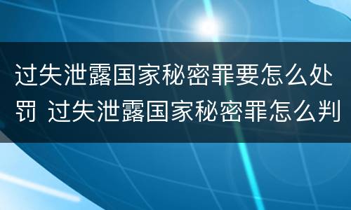 过失泄露国家秘密罪要怎么处罚 过失泄露国家秘密罪怎么判