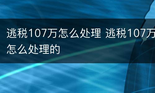 逃税107万怎么处理 逃税107万怎么处理的
