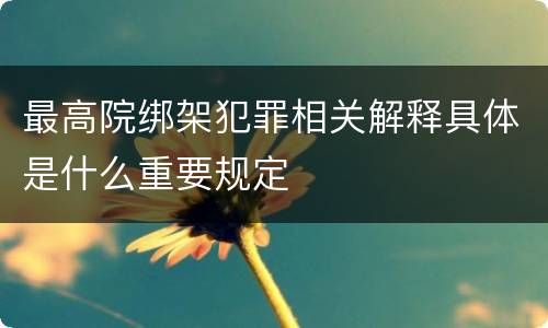 最高院绑架犯罪相关解释具体是什么重要规定
