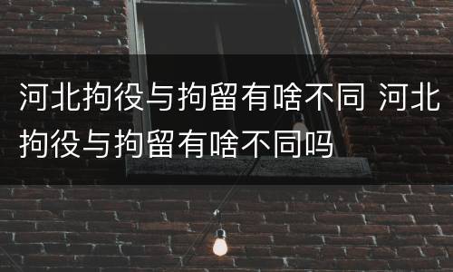 河北拘役与拘留有啥不同 河北拘役与拘留有啥不同吗
