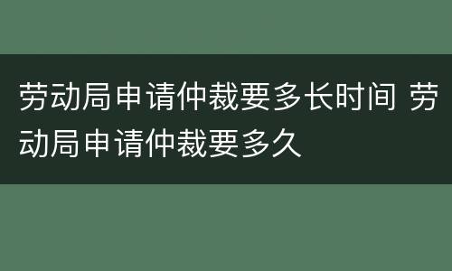 劳动局申请仲裁要多长时间 劳动局申请仲裁要多久