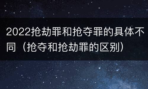 2022抢劫罪和抢夺罪的具体不同（抢夺和抢劫罪的区别）