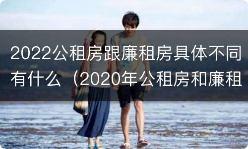 2022公租房跟廉租房具体不同有什么（2020年公租房和廉租房的区别）
