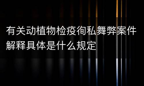 有关动植物检疫徇私舞弊案件解释具体是什么规定