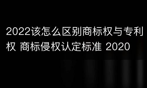 2022该怎么区别商标权与专利权 商标侵权认定标准 2020