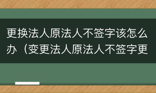 更换法人原法人不签字该怎么办（变更法人原法人不签字更换合法吗）