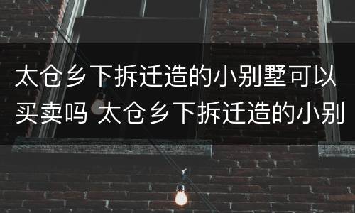 太仓乡下拆迁造的小别墅可以买卖吗 太仓乡下拆迁造的小别墅可以买卖吗多少钱